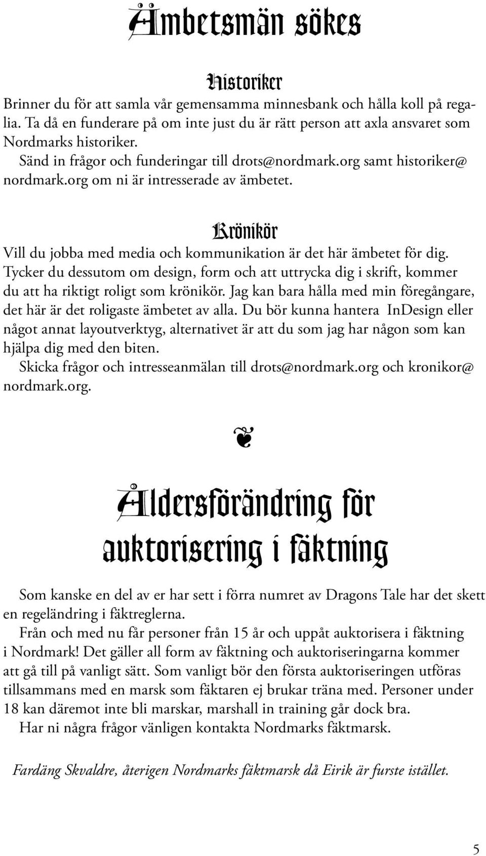 Tycker du dessutom om design, form och att uttrycka dig i skrift, kommer du att ha riktigt roligt som krönikör. Jag kan bara hålla med min föregångare, det här är det roligaste ämbetet av alla.