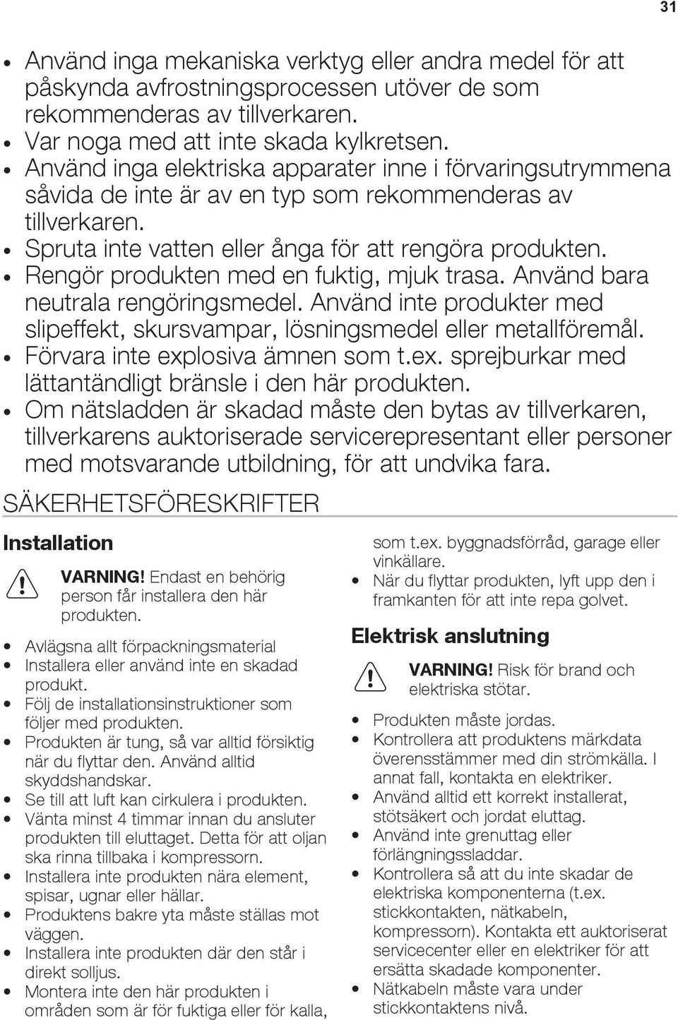 Rengör produkten med en fuktig, mjuk trasa. Använd bara neutrala rengöringsmedel. Använd inte produkter med slipeffekt, skursvampar, lösningsmedel eller metallföremål.
