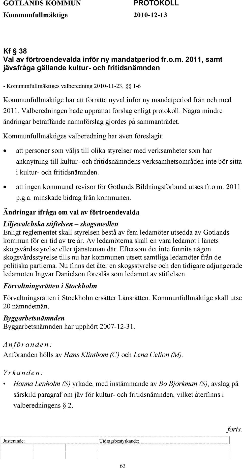 Valberedningen hade upprättat förslag enligt protokoll. Några mindre ändringar beträffande namnförslag gjordes på sammanträdet.