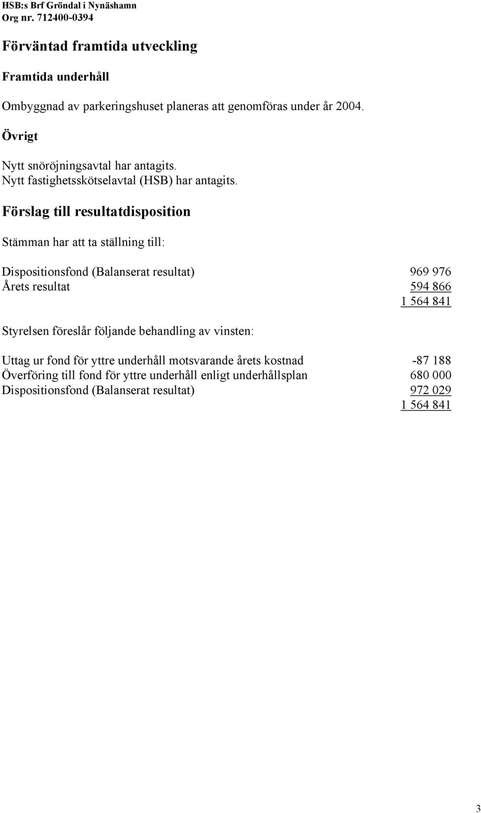 Förslag till resultatdisposition Stämman har att ta ställning till: Dispositionsfond (Balanserat resultat) 969 976 Årets resultat 594 866 1 564 841