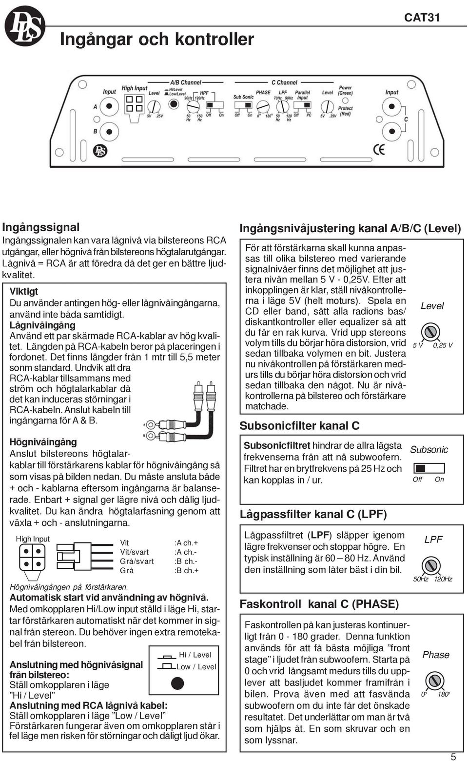 Lågnivåingång Använd ett par skärmade RCAkablar av hög kvalitet. Längden på RCAkabeln beror på placeringen i fordonet. Det finns längder från 1 mtr till 5,5 meter sonm standard.