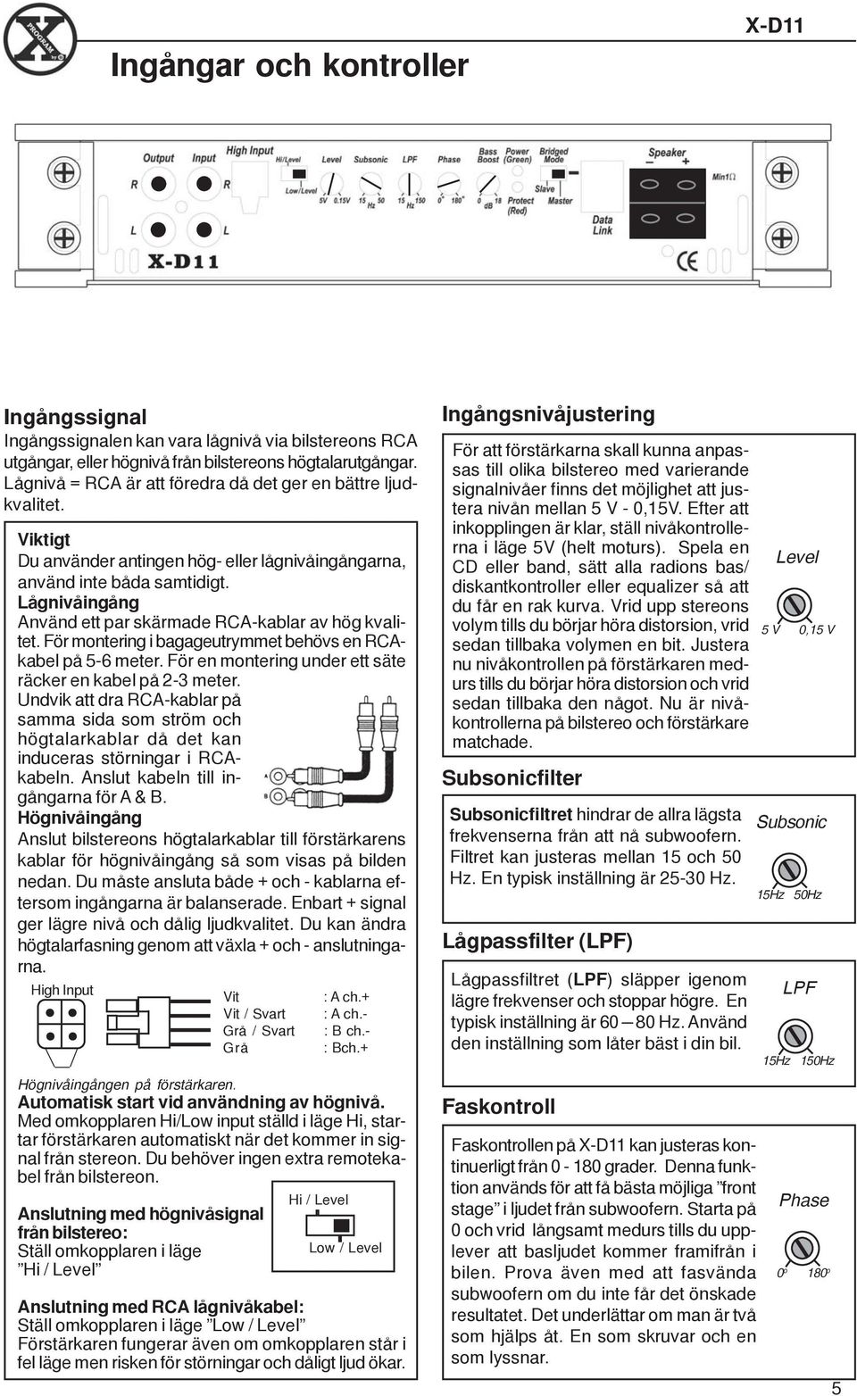 Lågnivåingång Använd ett par skärmade RCA-kablar av hög kvalitet. För montering i bagageutrymmet behövs en RCAkabel på 5-6 meter. För en montering under ett säte räcker en kabel på 2-3 meter.