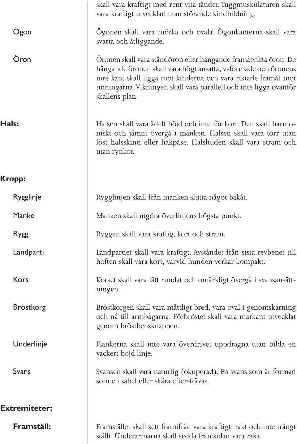 De hängande öronen skall vara högt ansatta, v-formade och öronens inre kant skall ligga mot kinderna och vara riktade framåt mot tinningarna.
