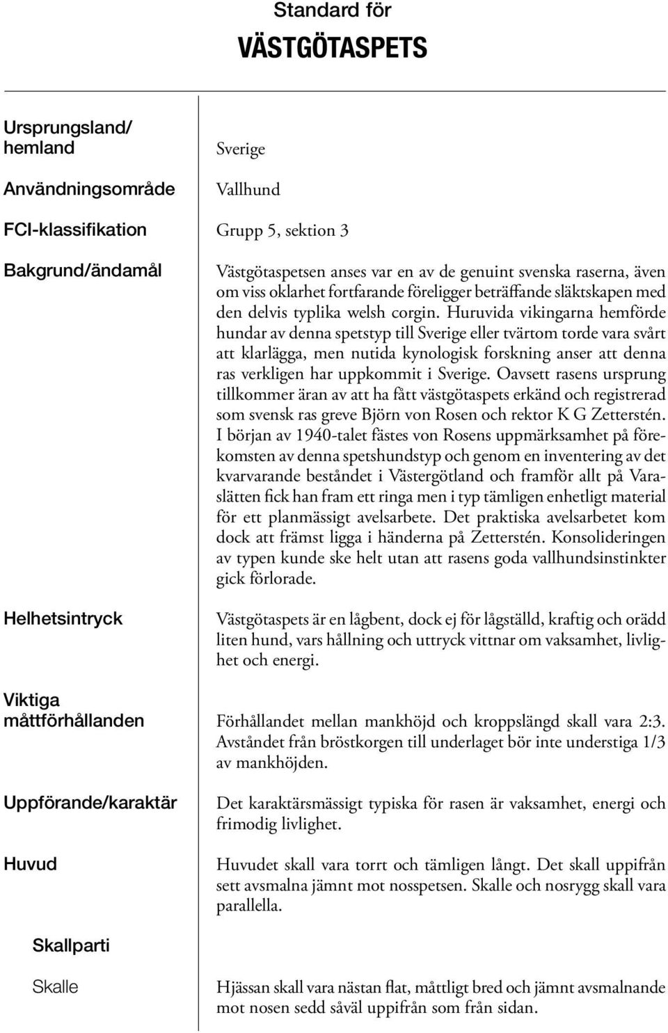 Huruvida vikingarna hemförde hundar av denna spetstyp till Sverige eller tvärtom torde vara svårt att klarlägga, men nutida kynologisk forskning anser att denna ras verkligen har uppkommit i Sverige.
