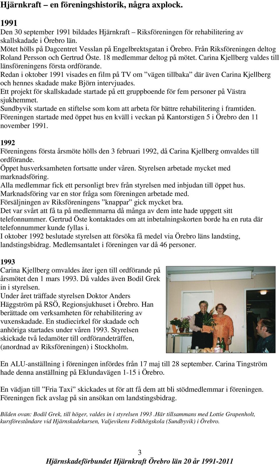 Carina Kjellberg valdes till länsföreningens första ordförande. Redan i oktober 1991 visades en film på TV om vägen tillbaka där även Carina Kjellberg och hennes skadade make Björn intervjuades.