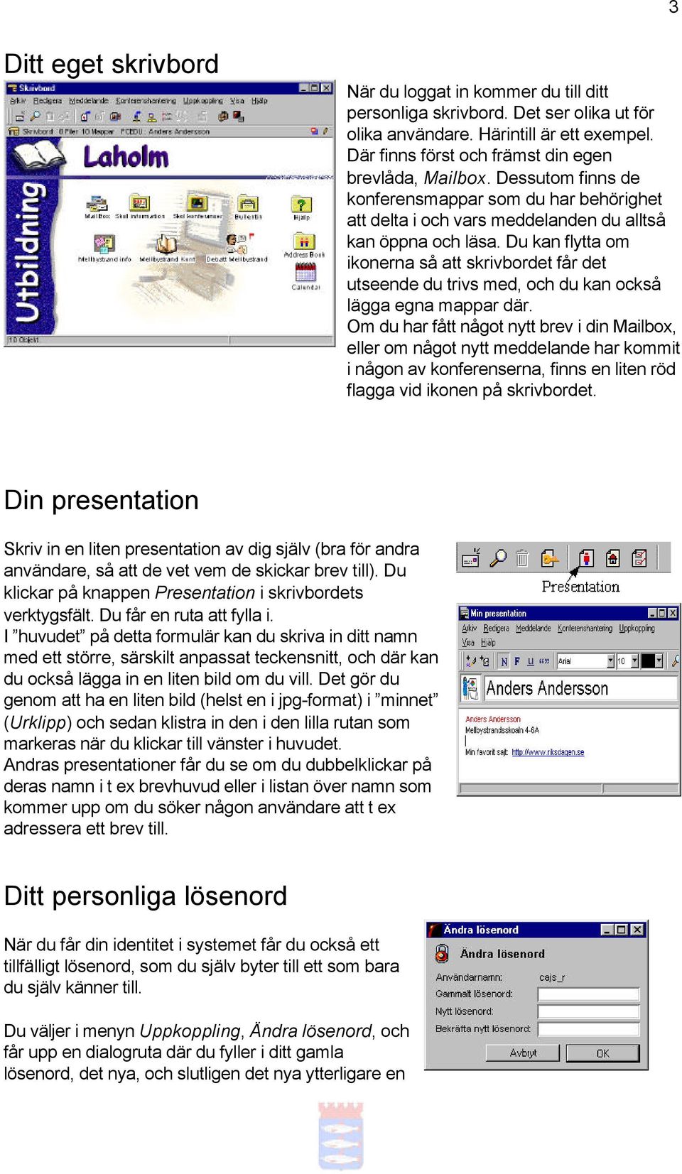 Du kan flytta om ikonerna så att skrivbordet får det utseende du trivs med, och du kan också lägga egna mappar där.