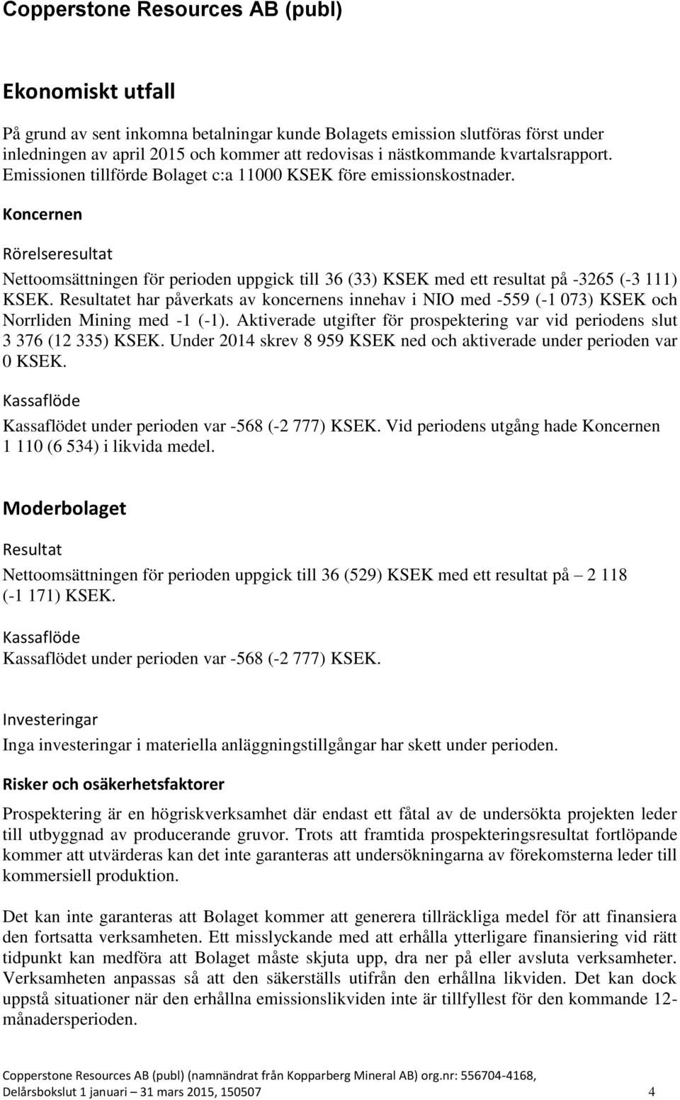 Resultatet har påverkats av koncernens innehav i NIO med -559 (-1 073) KSEK och Norrliden Mining med -1 (-1). Aktiverade utgifter för prospektering var vid periodens slut 3 376 (12 335) KSEK.