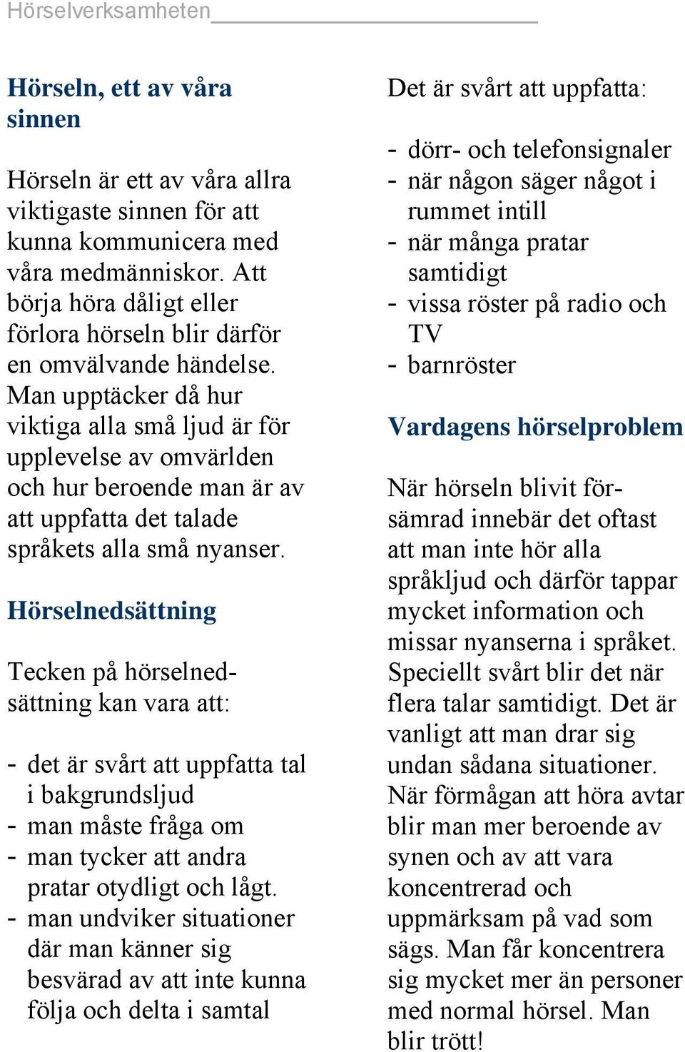 Man upptäcker då hur viktiga alla små ljud är för upplevelse av omvärlden och hur beroende man är av att uppfatta det talade språkets alla små nyanser.