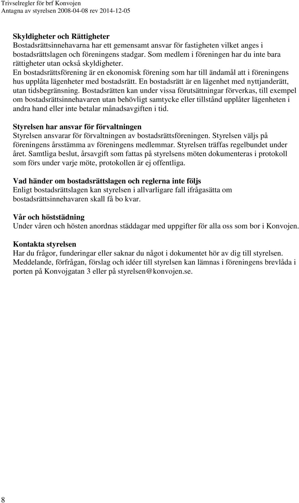 En bostadsrättsförening är en ekonomisk förening som har till ändamål att i föreningens hus upplåta lägenheter med bostadsrätt. En bostadsrätt är en lägenhet med nyttjanderätt, utan tidsbegränsning.