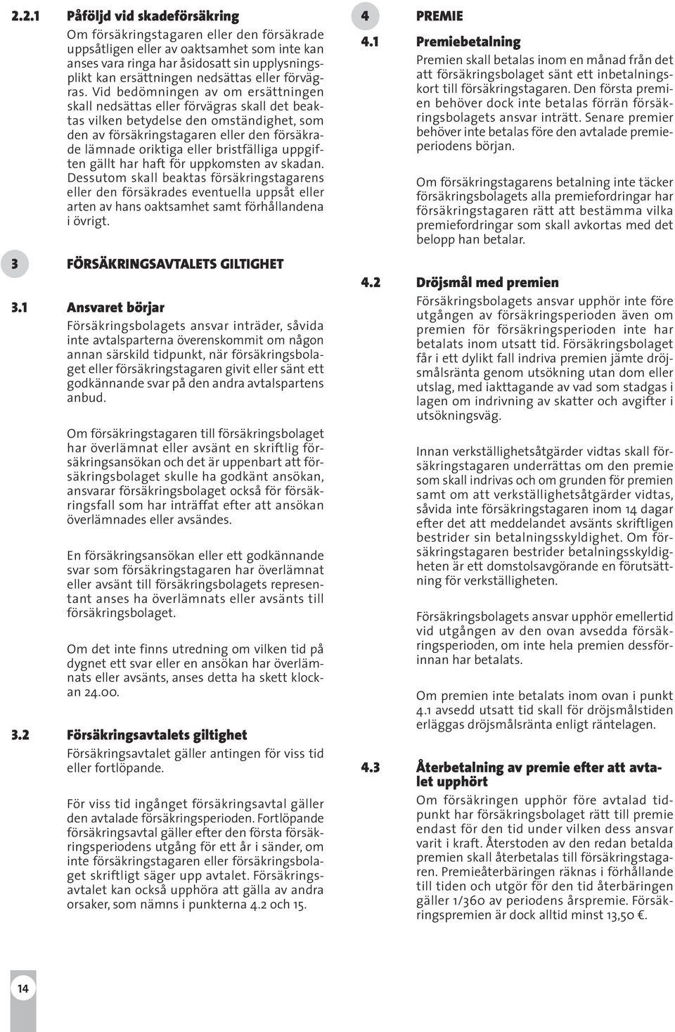 Vid bedömningen av om ersättningen skall nedsättas eller förvägras skall det beaktas vilken betydelse den omständighet, som den av försäkringstagaren eller den försäkrade lämnade oriktiga eller