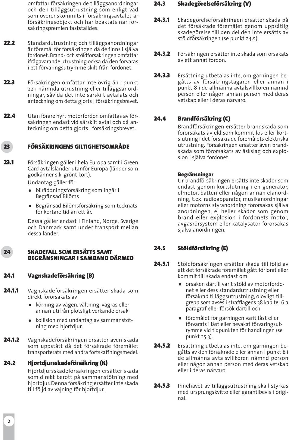 Brand- och stöldförsäkringen omfattar ifrågavarande utrustning också då den förvaras i ett förvaringsutrymme skilt från fordonet. 22.3 Försäkringen omfattar inte övrig än i punkt 22.