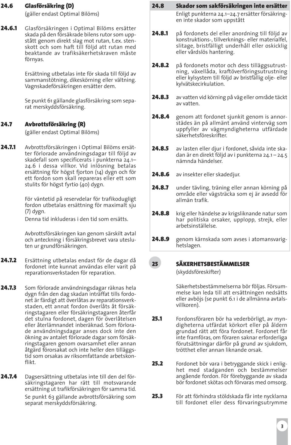 Vagnskadeförsäkringen ersätter dem. Se punkt 61 gällande glasförsäkring som separat merskyddsförsäkring. 24.7 