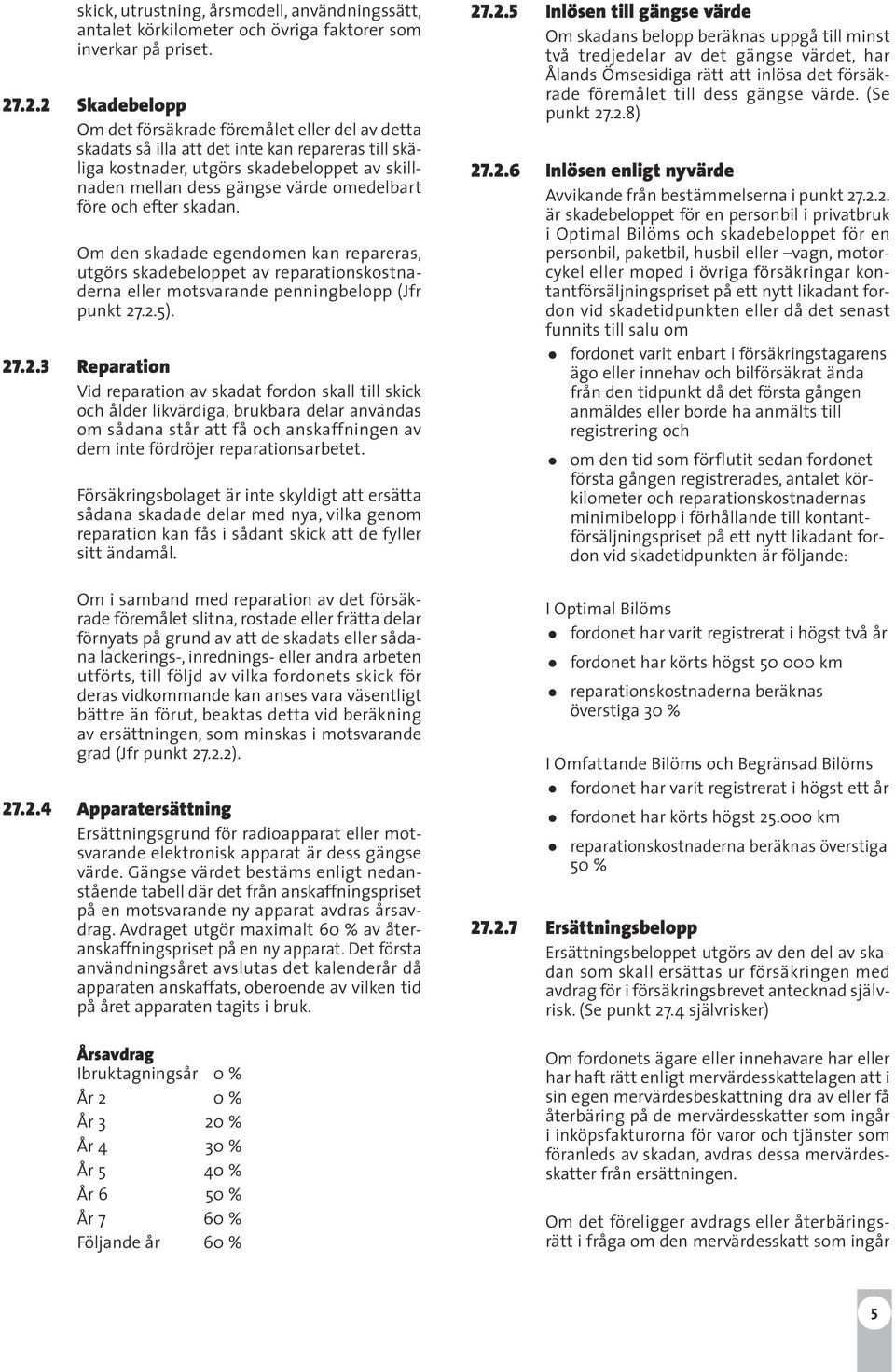 omedelbart före och efter skadan. Om den skadade egendomen kan repareras, utgörs skadebeloppet av reparationskostnaderna eller motsvarande penningbelopp (Jfr punkt 27