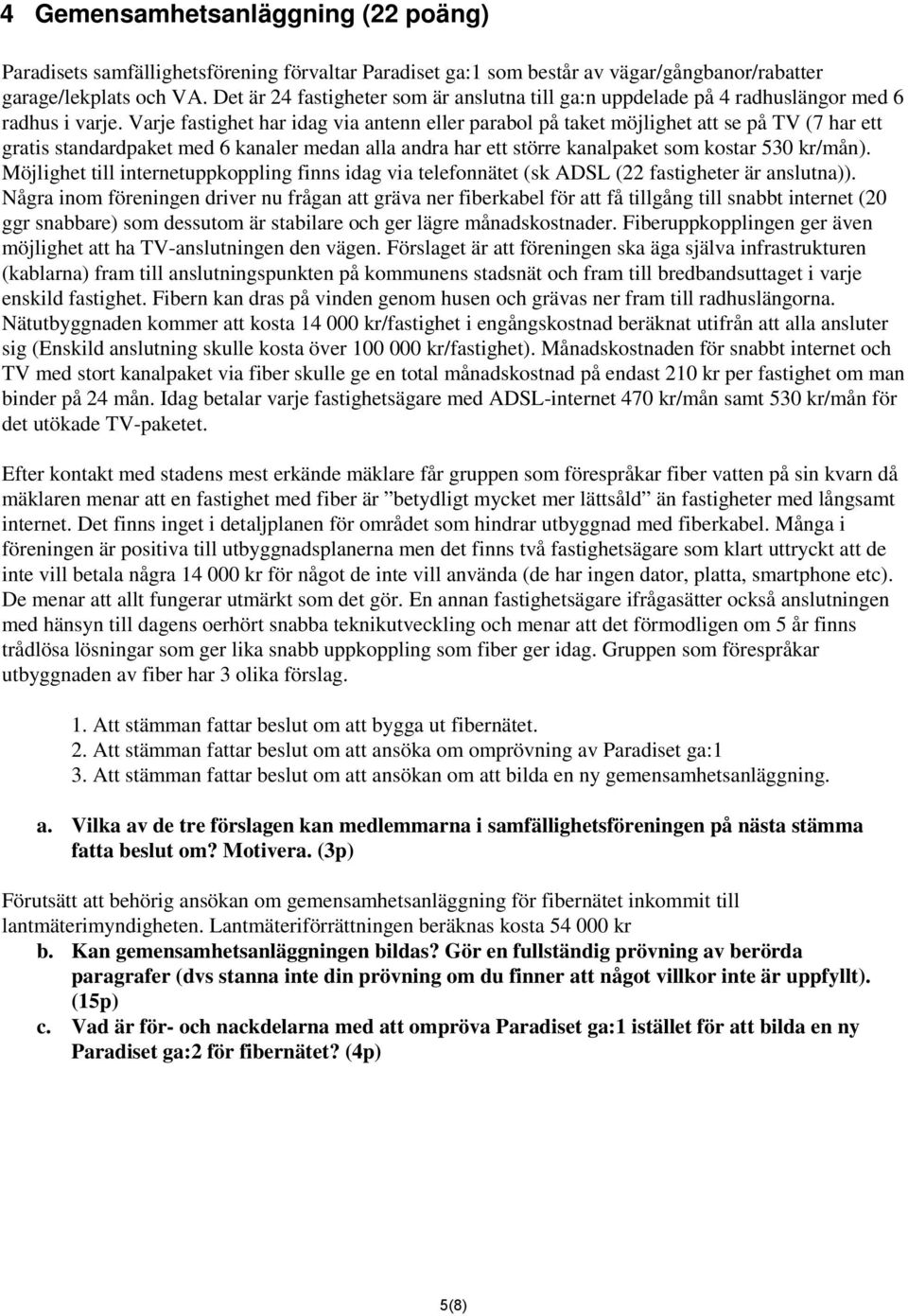 Varje fastighet har idag via antenn eller parabol på taket möjlighet att se på TV (7 har ett gratis standardpaket med 6 kanaler medan alla andra har ett större kanalpaket som kostar 530 kr/mån).