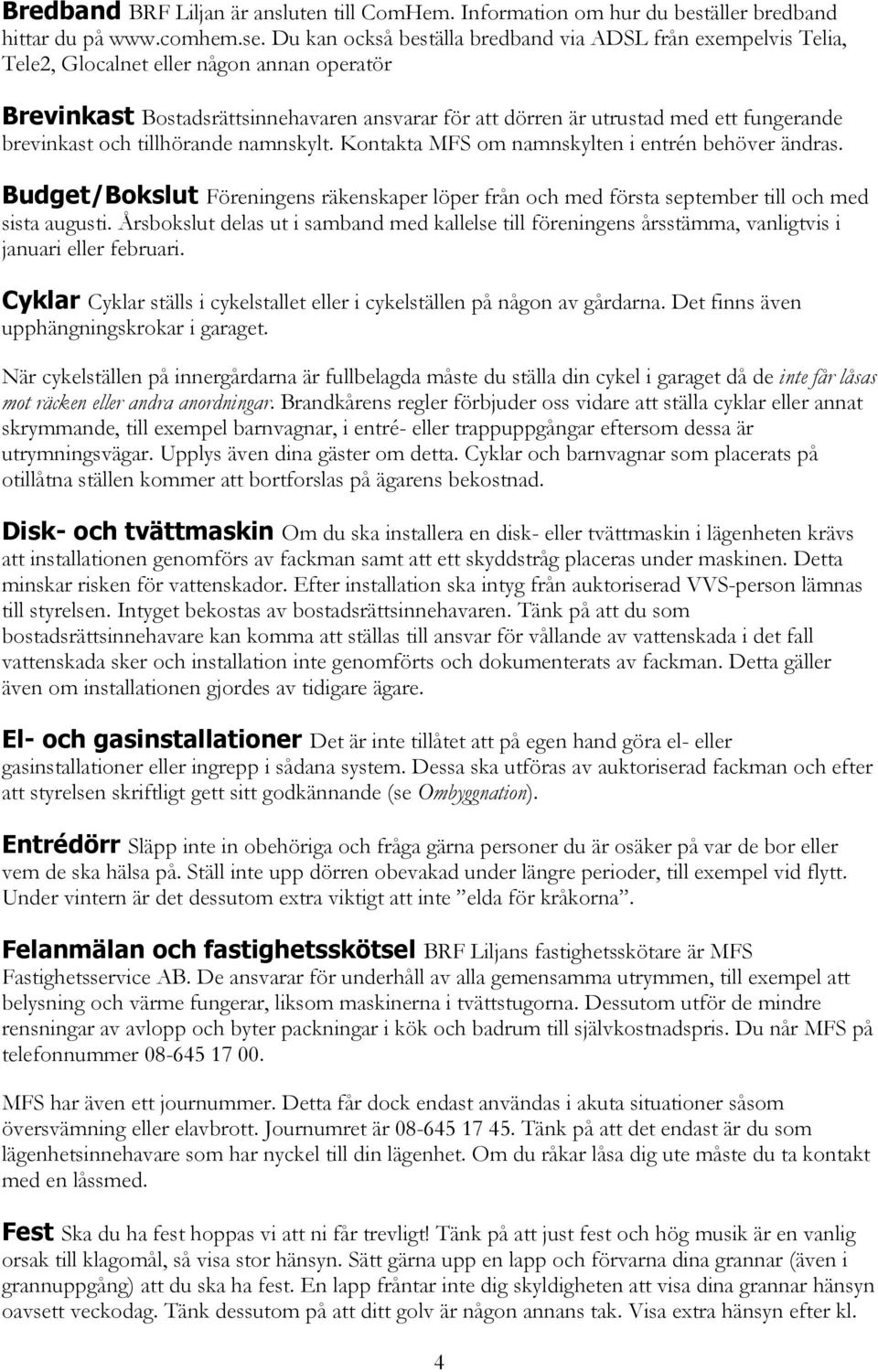 brevinkast och tillhörande namnskylt. Kontakta MFS om namnskylten i entrén behöver ändras. Budget/Bokslut Föreningens räkenskaper löper från och med första september till och med sista augusti.
