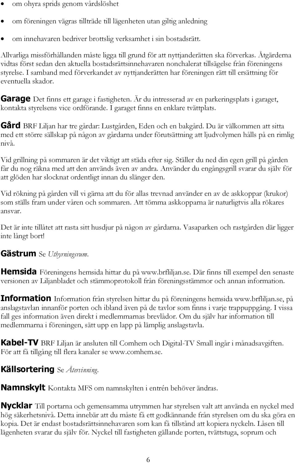 Åtgärderna vidtas först sedan den aktuella bostadsrättsinnehavaren nonchalerat tillsägelse från föreningens styrelse.