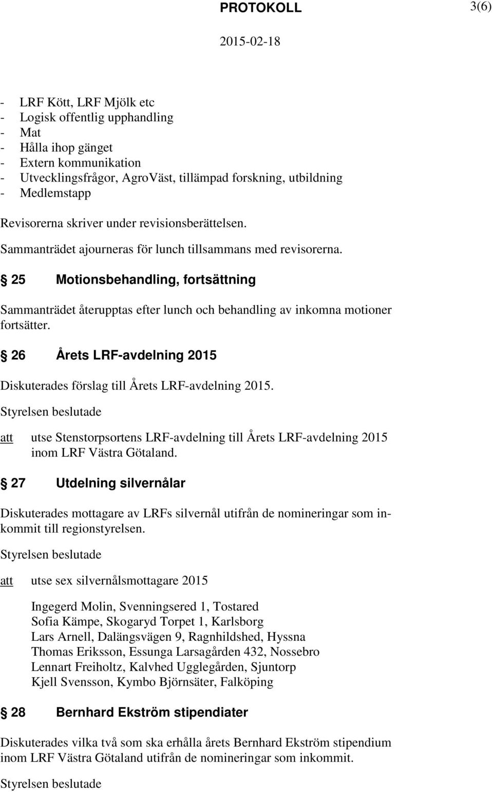 25 Motionsbehandling, fortsättning Sammanträdet återupptas efter lunch och behandling av inkomna motioner fortsätter. 26 Årets LRF-avdelning 2015 Diskuterades förslag till Årets LRF-avdelning 2015.