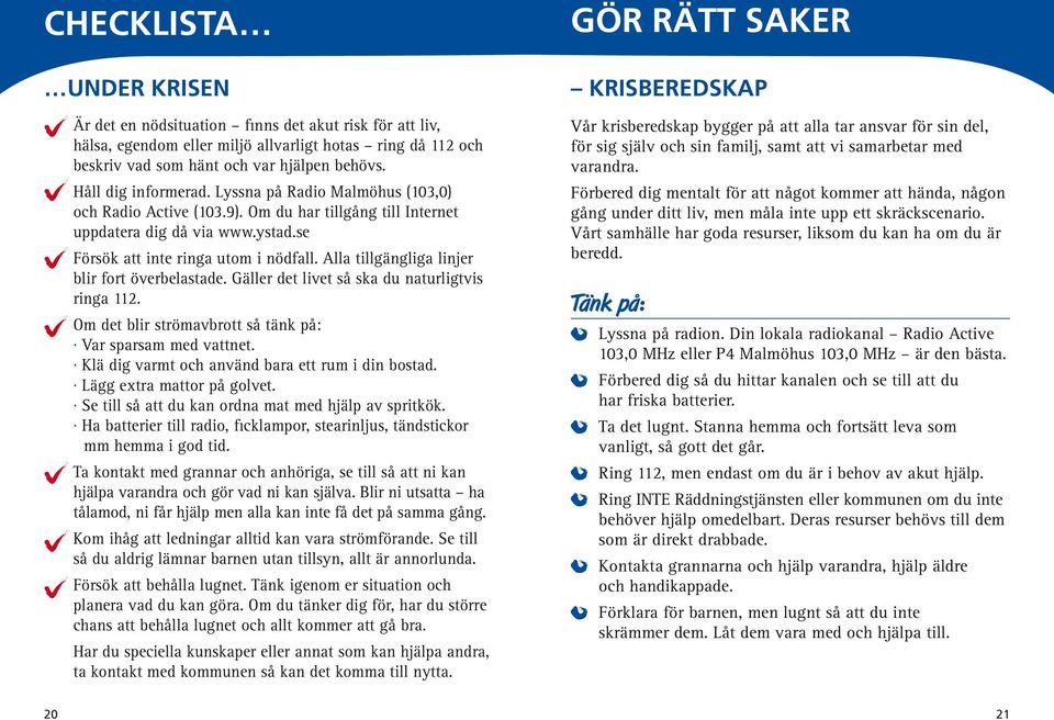 campingköket Stearinljus Tändstickor och tändare Fotogen- eller gasolvärmare med bränsle Ved, om du har eldstad Batteriradio med batterier Ficklampa med batterier, gärna samma som till radion Första