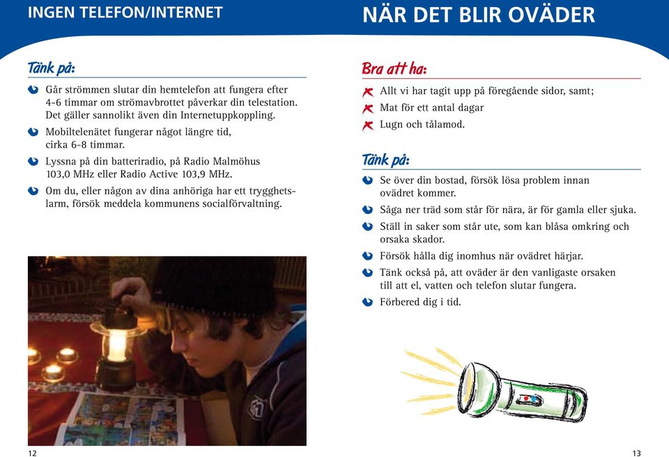 Om du, eller någon av dina anhöriga har ett trygghetslarm, försök meddela kommunens socialförvaltning. Allt vi har tagit upp på föregående sidor, samt; Mat för ett antal dagar Lugn och tålamod.