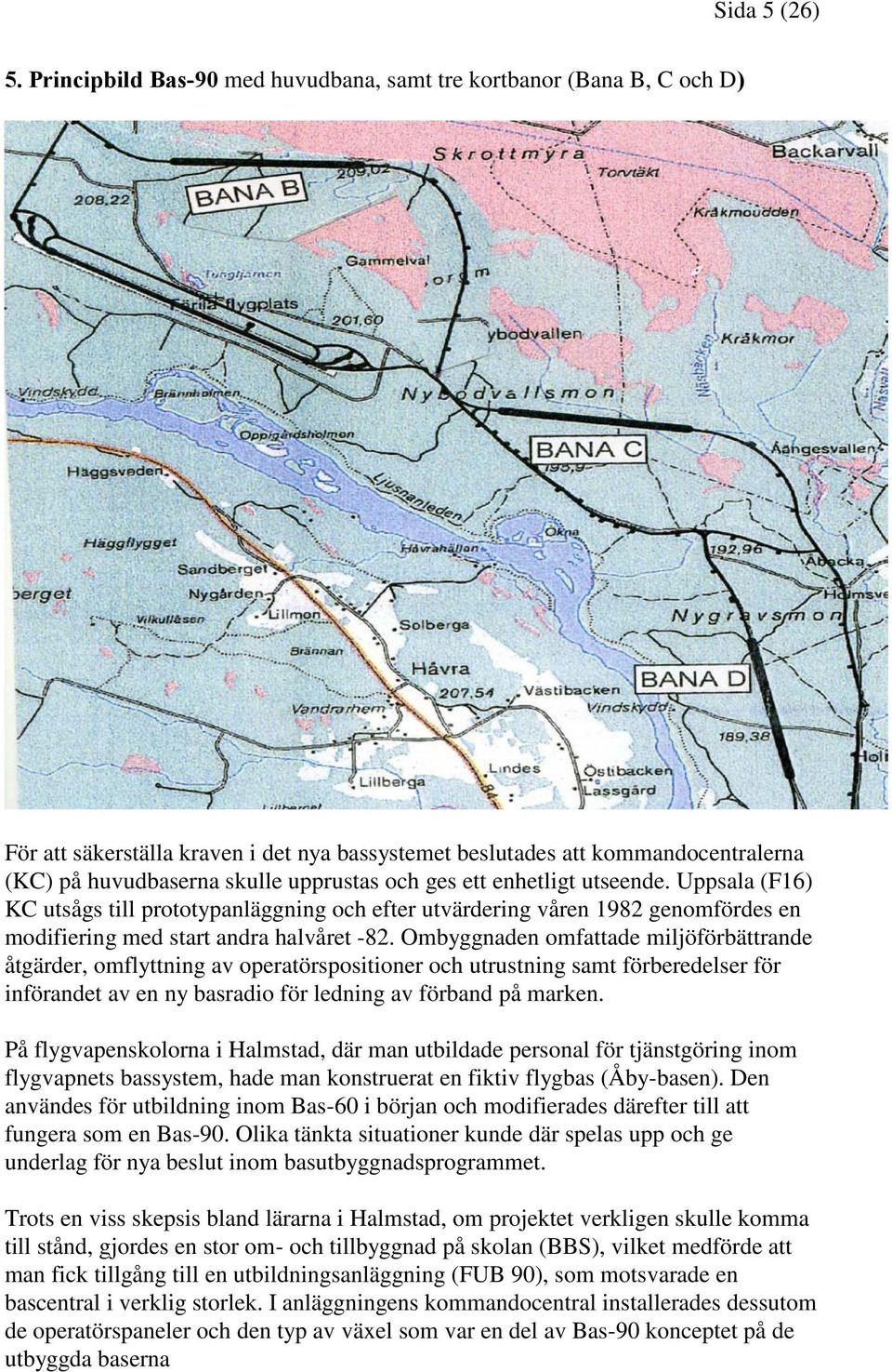 ges ett enhetligt utseende. Uppsala (F16) KC utsågs till prototypanläggning och efter utvärdering våren 1982 genomfördes en modifiering med start andra halvåret -82.