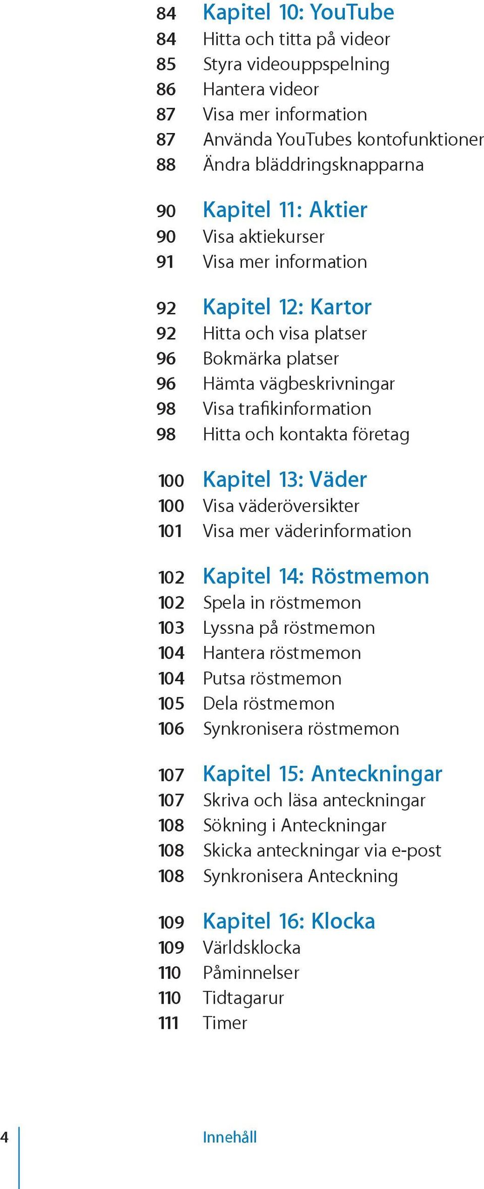 företag 100 Kapitel 13: Väder 100 Visa väderöversikter 101 Visa mer väderinformation 102 Kapitel 14: Röstmemon 102 Spela in röstmemon 103 Lyssna på röstmemon 104 Hantera röstmemon 104 Putsa röstmemon