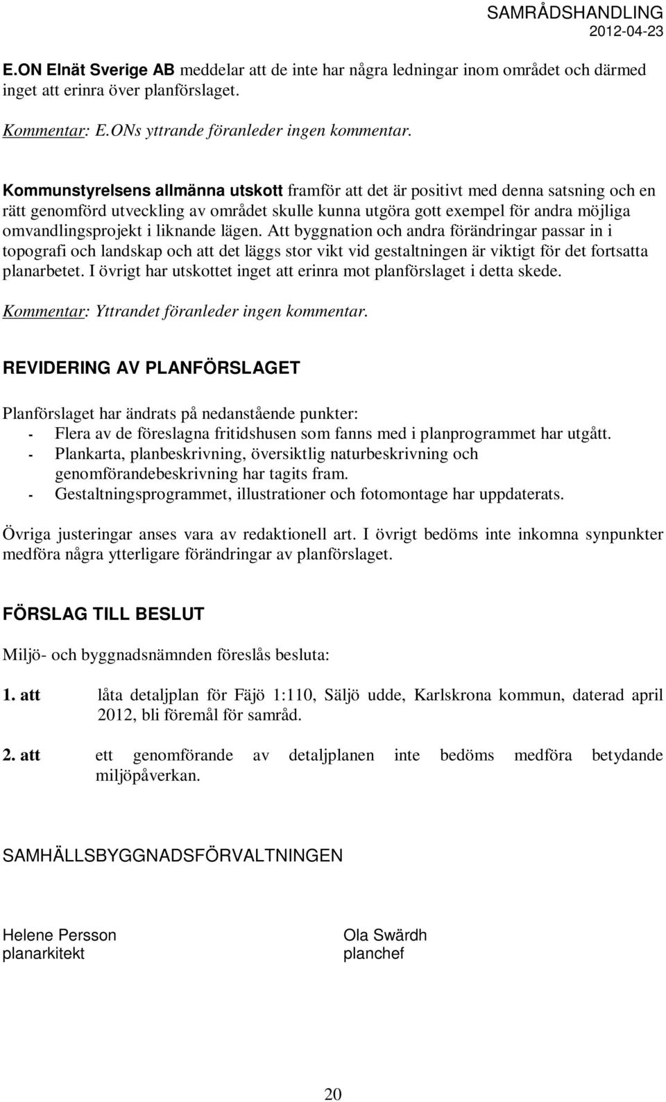 liknande lägen. Att byggnation och andra förändringar passar in i topografi och landskap och att det läggs stor vikt vid gestaltningen är viktigt för det fortsatta planarbetet.