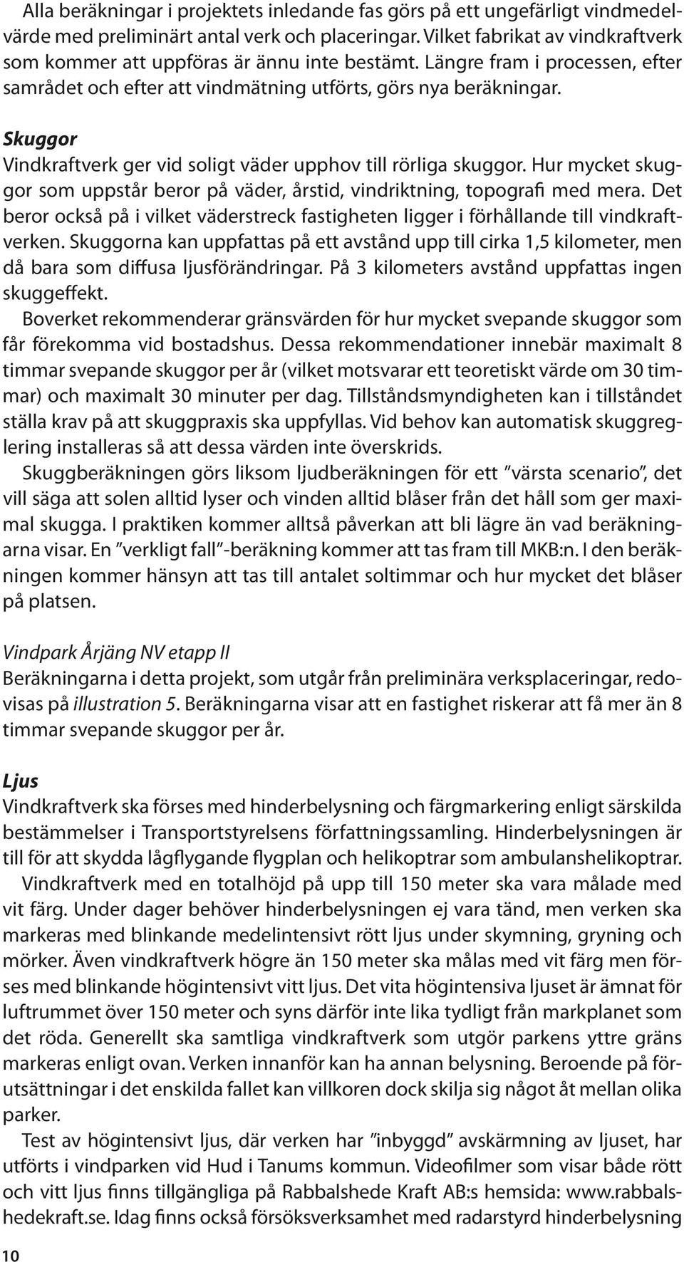 Skuggor Vindkraftverk ger vid soligt väder upphov till rörliga skuggor. Hur mycket skuggor som uppstår beror på väder, årstid, vindriktning, topografi med mera.