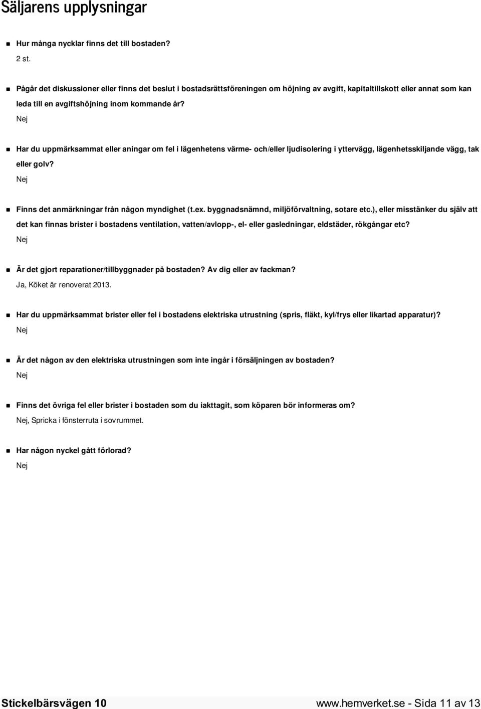 Nej Har du uppmärksammat eller aningar om fel i lägenhetens värme- och/eller ljudisolering i yttervägg, lägenhetsskiljande vägg, tak eller golv? Nej Finns det anmärkningar från någon myndighet (t.ex.