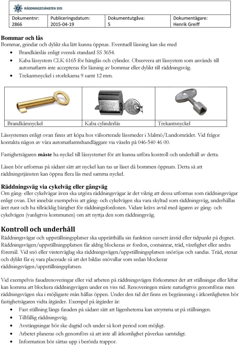 Brandkårsnyckel Kaba cylinderlås Trekantsnyckel Låssystemen enligt ovan finns att köpa hos välsorterade låssmeder i Malmö/Lundområdet.