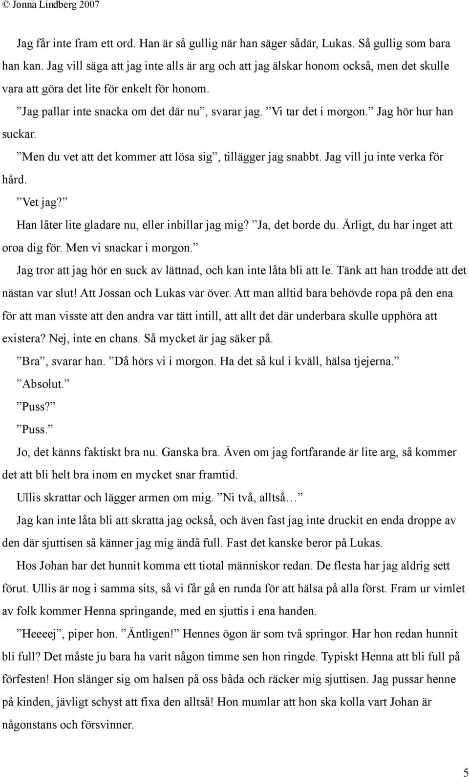 Vi tar det i morgon. Jag hör hur han suckar. Men du vet att det kommer att lösa sig, tillägger jag snabbt. Jag vill ju inte verka för hård. Vet jag? Han låter lite gladare nu, eller inbillar jag mig?