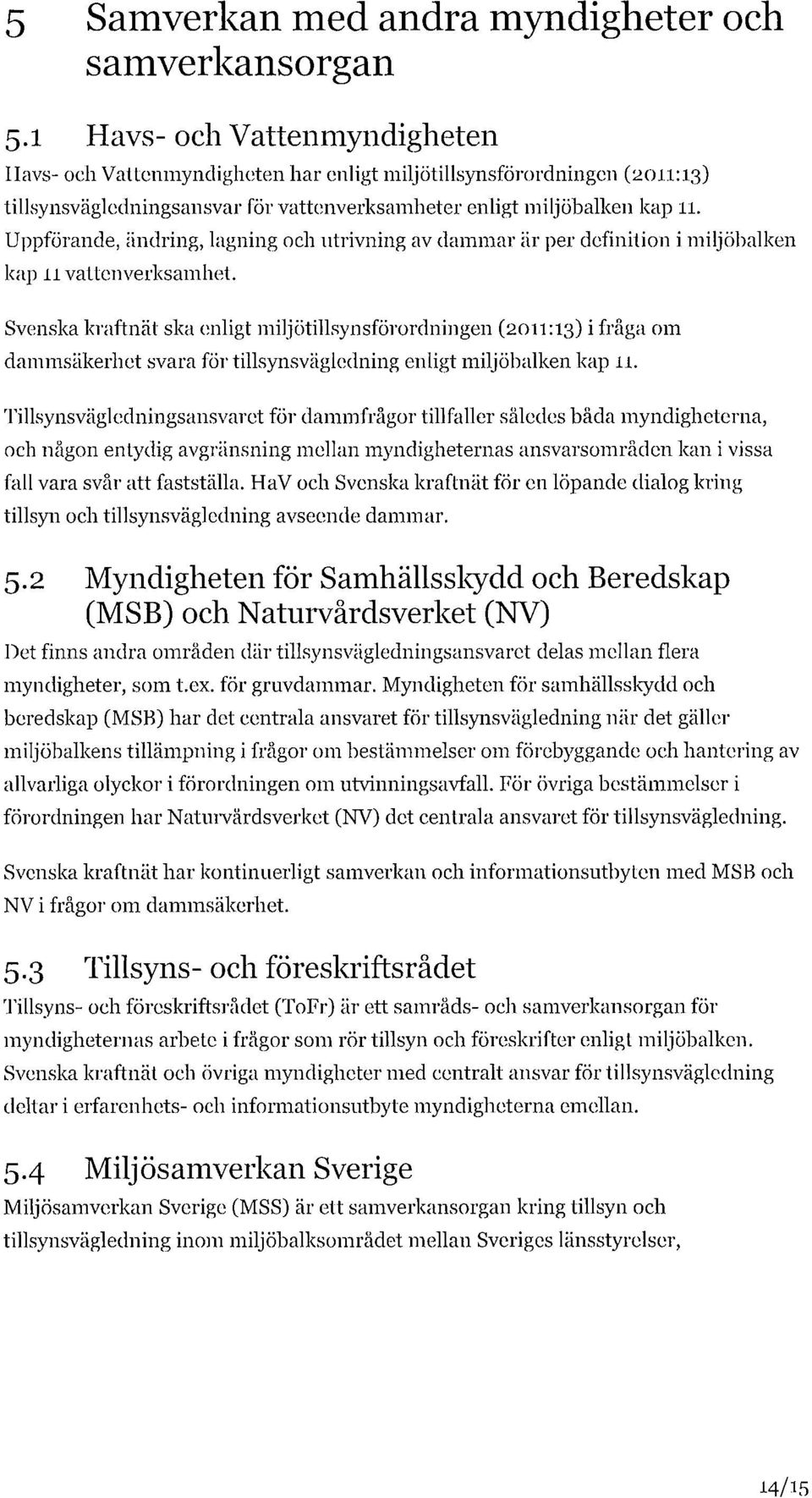 Uppförande, ändring, lagning och utrivning av dammar är per definition i miljöbalken kap 11 vattenverksamhet.