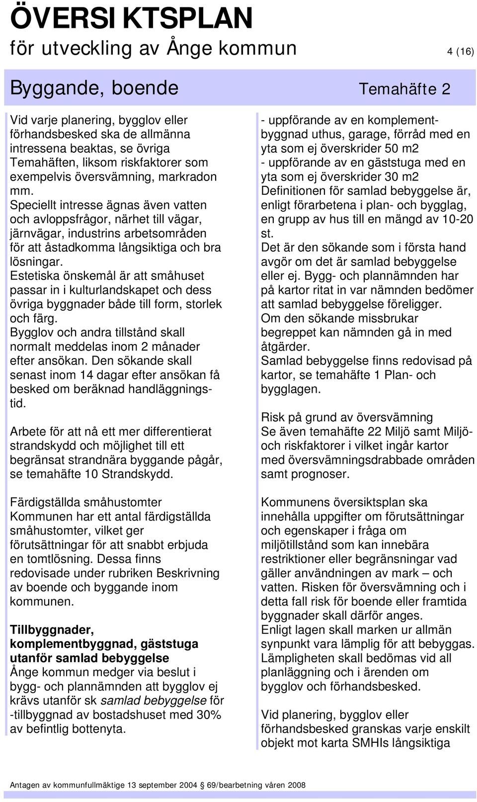 Estetiska önskemål är att småhuset passar in i kulturlandskapet och dess övriga byggnader både till form, storlek och färg.