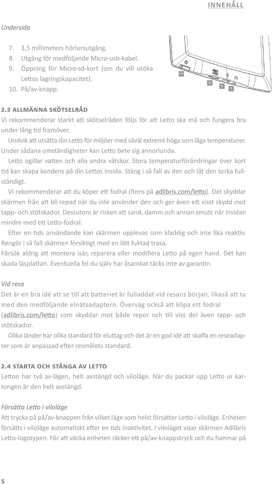 Undvik att utsätta din Letto för miljöer med såväl extremt höga som låga temperaturer. Under sådana omständigheter kan Letto bete sig annorlunda. Letto ogillar vatten och alla andra vätskor.