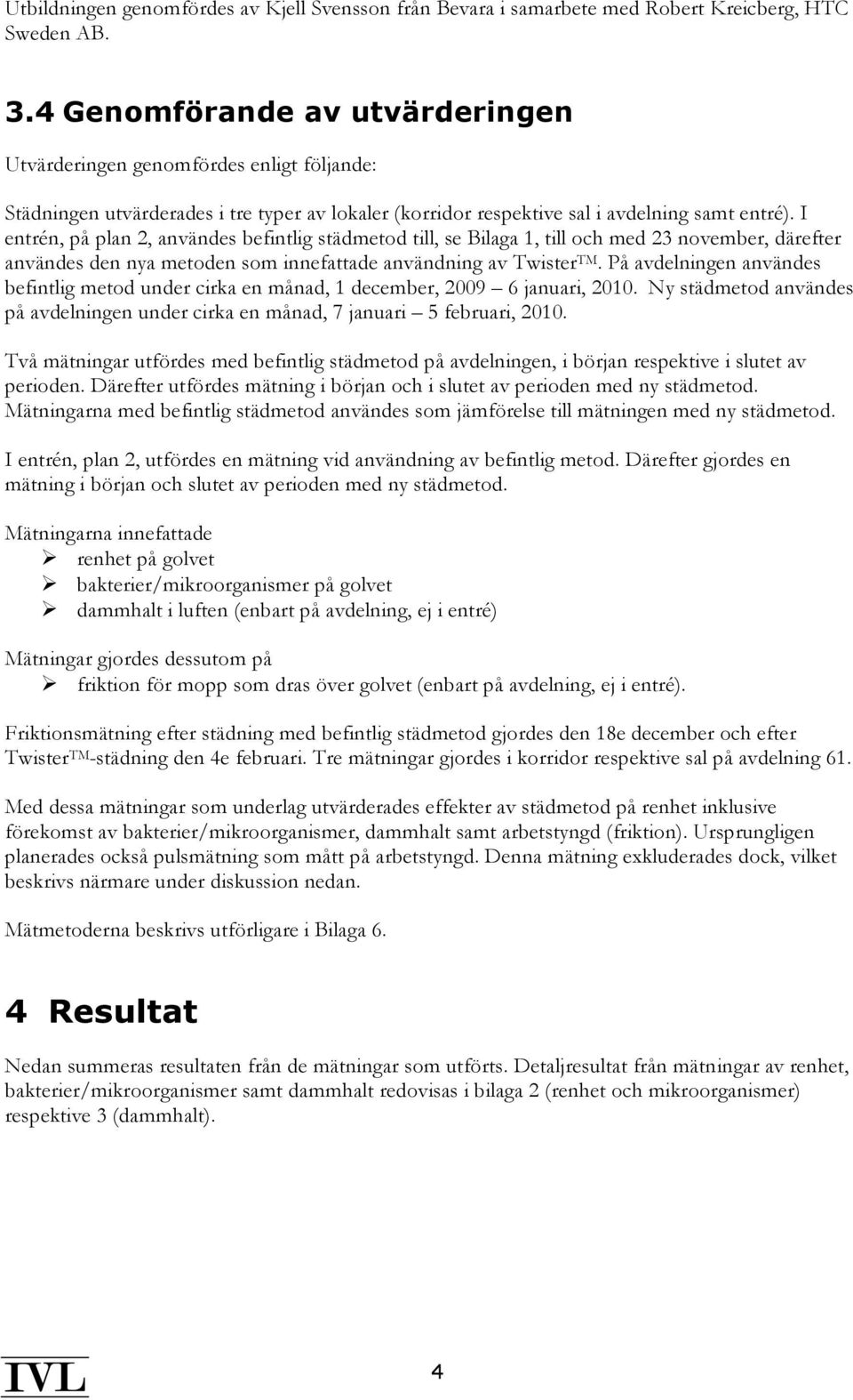 I entrén, på plan 2, användes befintlig städmetod till, se Bilaga 1, till och med 23 november, därefter användes den nya metoden som innefattade användning av Twister TM.