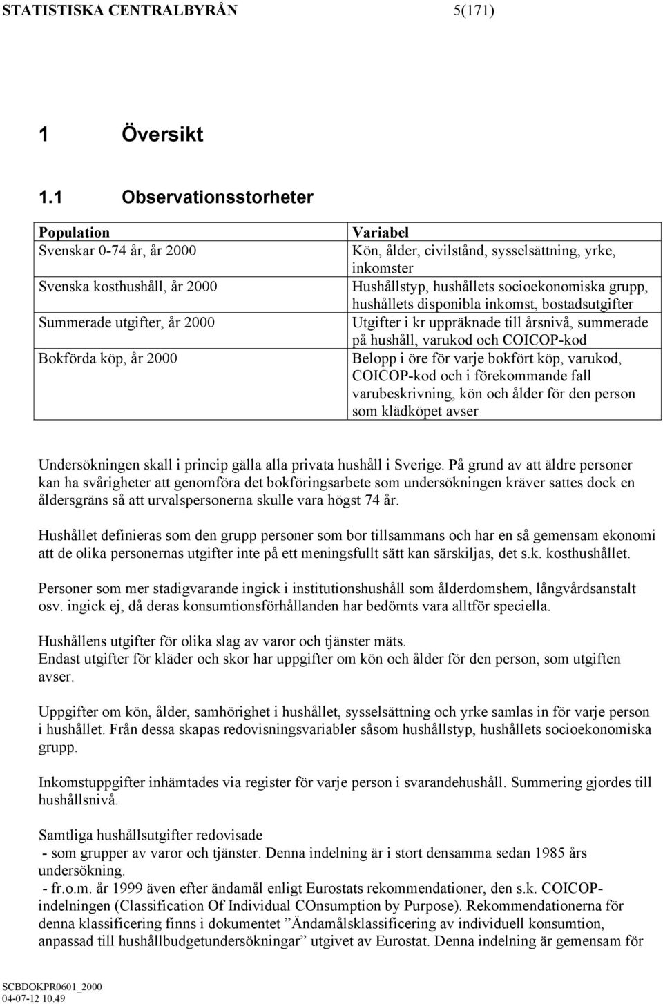 inkomster Hushållstyp, hushållets socioekonomiska grupp, hushållets disponibla inkomst, bostadsutgifter Utgifter i kr uppräknade till årsnivå, summerade på hushåll, varukod och COICOP-kod Belopp i