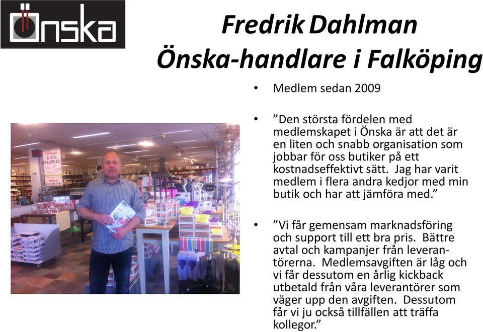 Jag har varit medlem i flera andra kedjor med min butik och har att jämföra med. Vi får gemensam marknadsföring och support till ett bra pris.