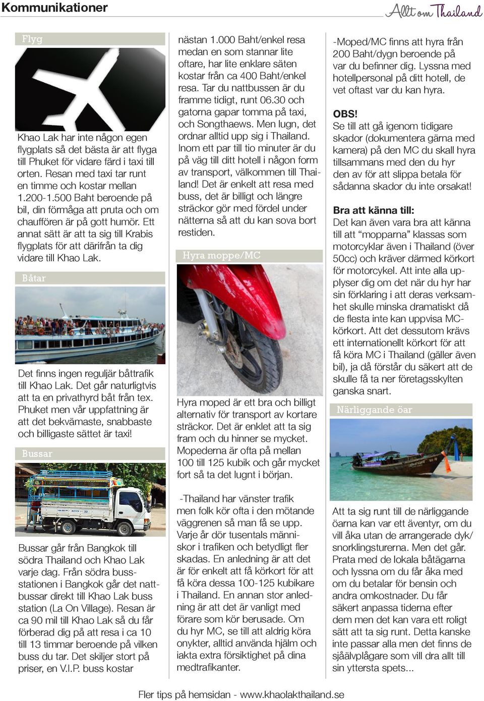Båtar Det finns ingen reguljär båttrafik till Khao Lak. Det går naturligtvis att ta en privathyrd båt från tex.