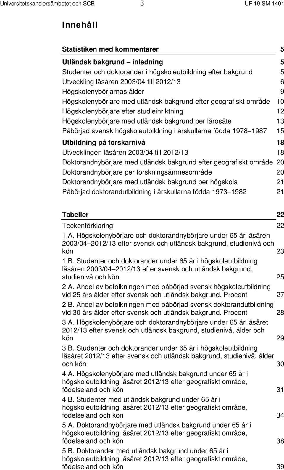 utländsk bakgrund per lärosäte 13 Påbörjad svensk högskoleutbildning i årskullarna födda 1978 1987 15 Utbildning på forskarnivå 18 Utvecklingen läsåren 2003/04 till 2012/13 18 Doktorandnybörjare med