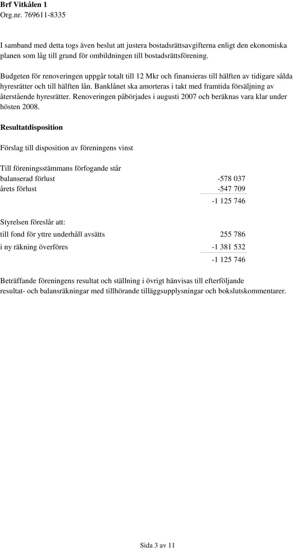 Banklånet ska amorteras i takt med framtida försäljning av återstående hyresrätter. Renoveringen påbörjades i augusti 2007 och beräknas vara klar under hösten 2008.