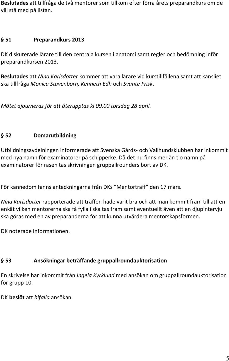 Beslutades att Nina Karlsdotter kommer att vara lärare vid kurstillfällena samt att kansliet ska tillfråga Monica Stavenborn, Kenneth Edh och Svante Frisk. Mötet ajourneras för att återupptas kl 09.