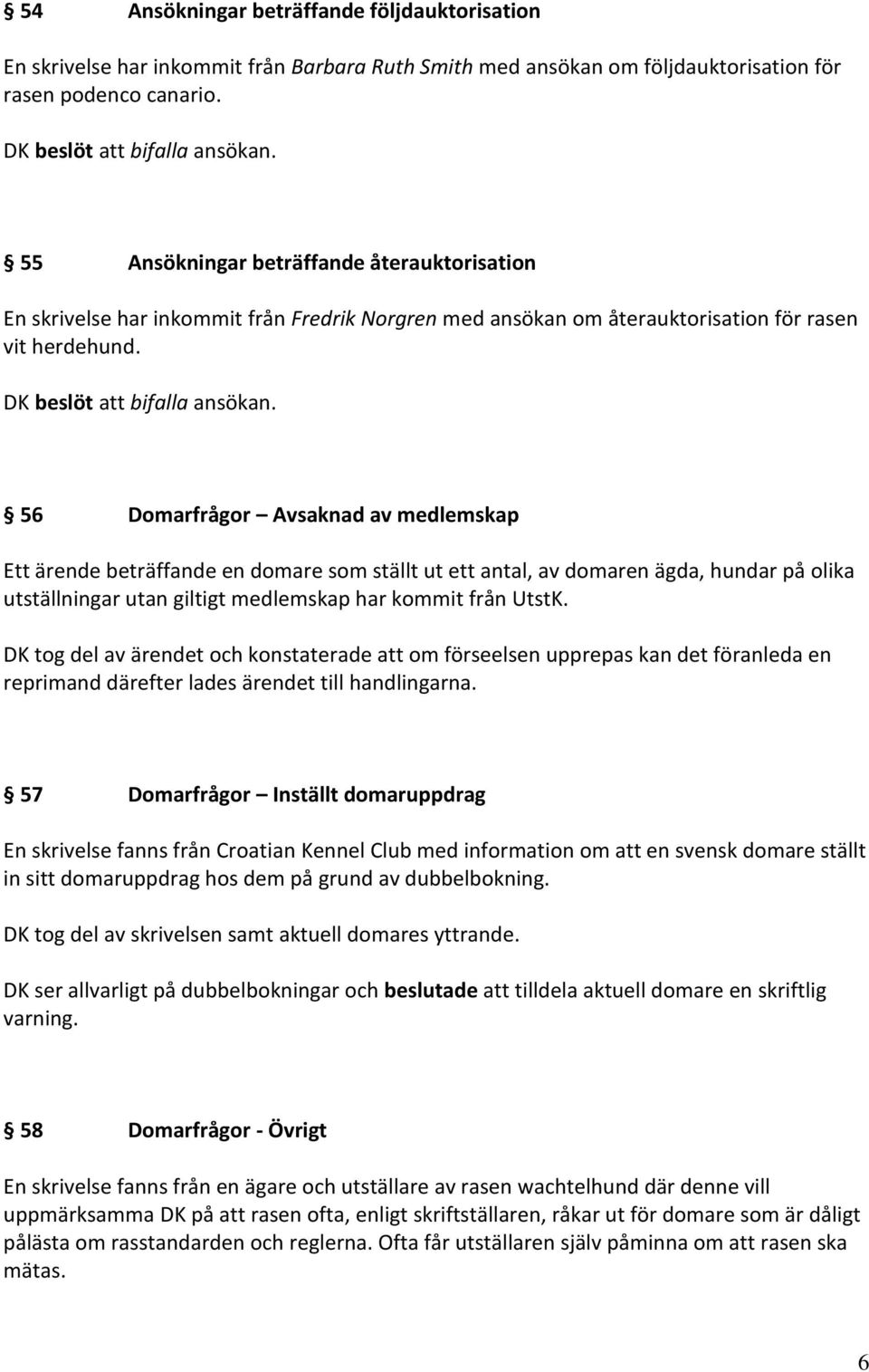 56 Domarfrågor Avsaknad av medlemskap Ett ärende beträffande en domare som ställt ut ett antal, av domaren ägda, hundar på olika utställningar utan giltigt medlemskap har kommit från UtstK.