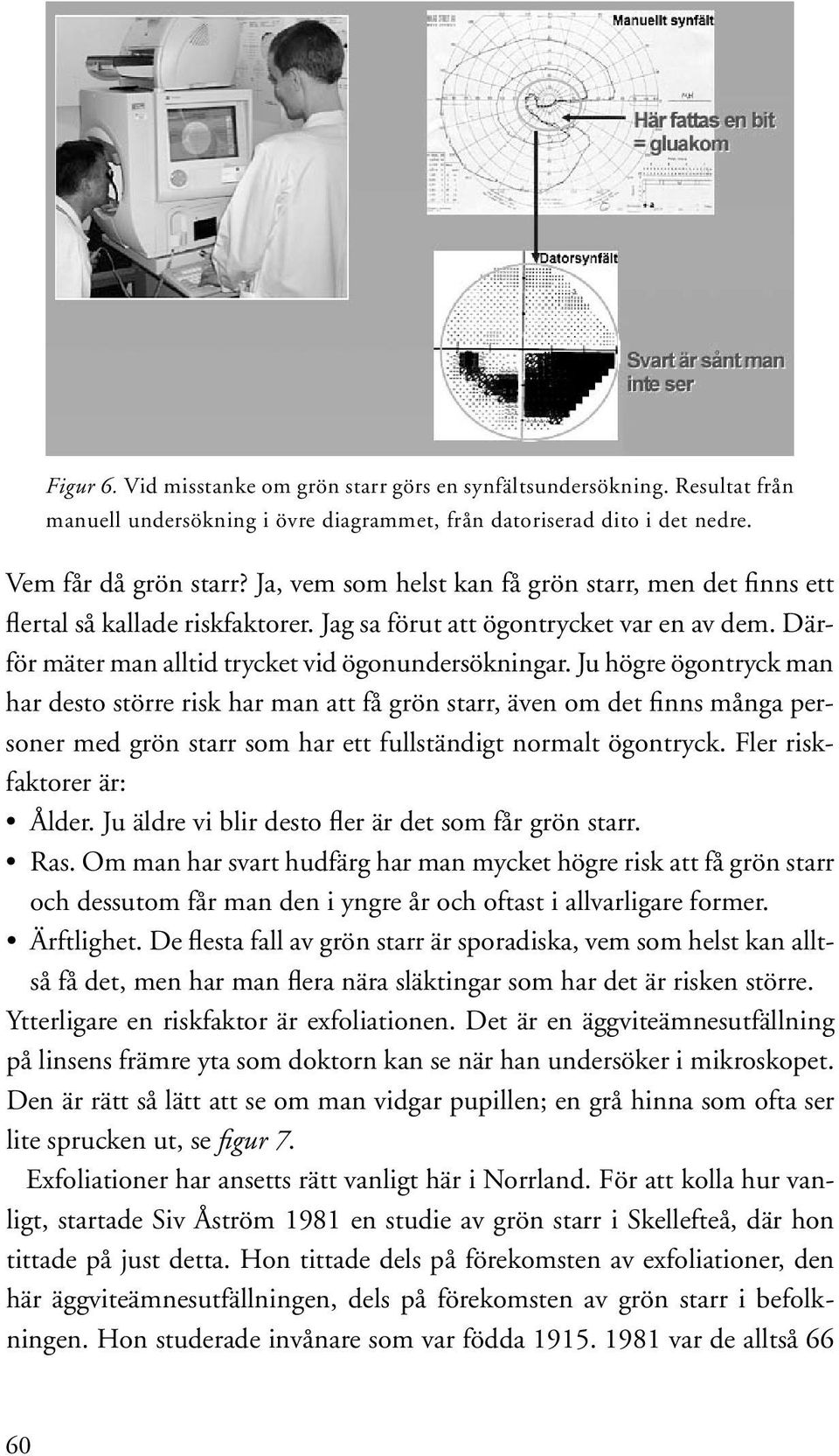Ju högre ögontryck man har desto större risk har man att få grön starr, även om det finns många personer med grön starr som har ett fullständigt normalt ögontryck. Fler riskfaktorer är: Ålder.