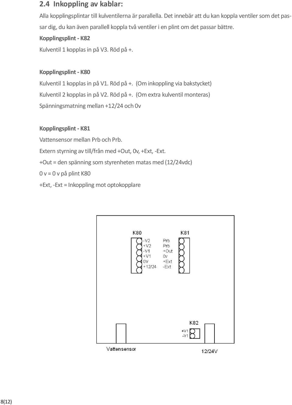 Kopplingsplint - K82 Kulventil 1 kopplas in på V3. Röd på +. Kopplingsplint - K80 Kulventil 1 kopplas in på V1. Röd på +. (Om inkoppling via bakstycket) Kulventil 2 kopplas in på V2.
