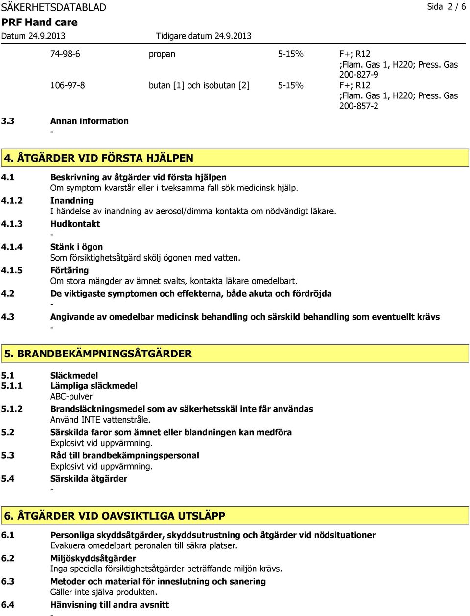 4.1.3 Hudkontakt 4.1.4 Stänk i ögon Som försiktighetsåtgärd skölj ögonen med vatten. 4.1.5 Förtäring Om stora mängder av ämnet svalts, kontakta läkare omedelbart. 4.2 De viktigaste symptomen och effekterna, både akuta och fördröjda 4.