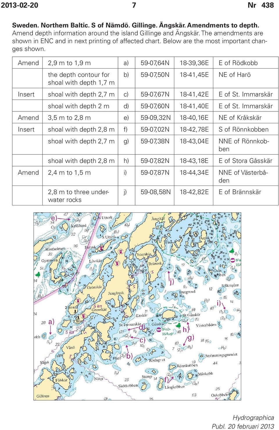 Amend 2,9 m to 1,9 m a) 59-07,64N 18-39,36E E of Rödkobb the depth contour for shoal with depth 1,7 m b) 59-07,50N 18-41,45E NE of Harö Insert shoal with depth 2,7 m c) 59-07,67N 18-41,42E E of St.