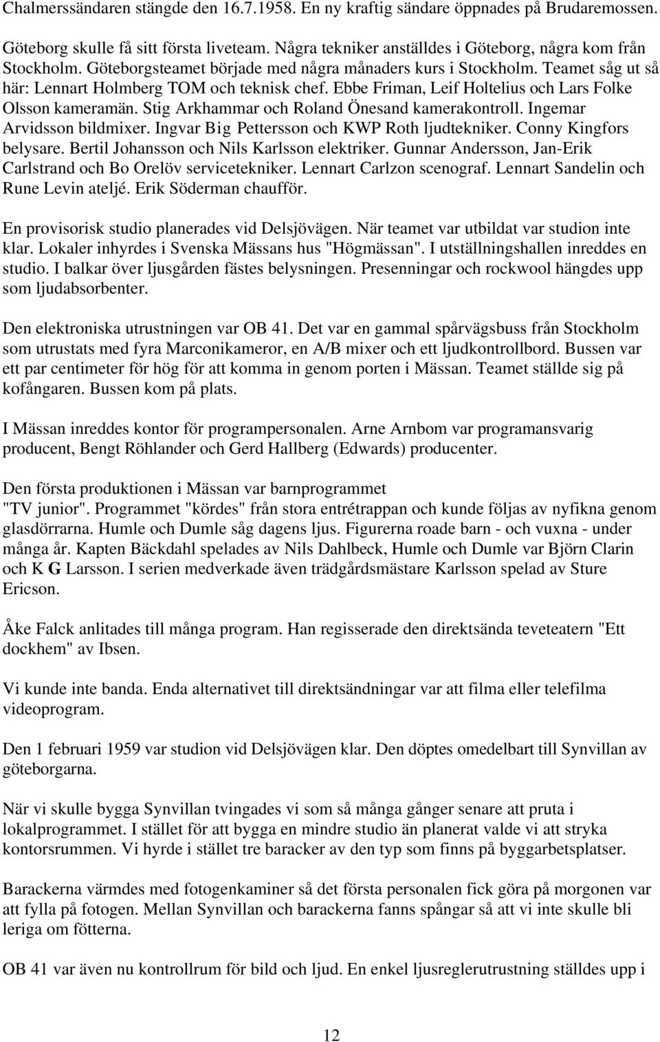 Stig Arkhammar och Roland Önesand kamerakontroll. Ingemar Arvidsson bildmixer. Ingvar Big Pettersson och KWP Roth ljudtekniker. Conny Kingfors belysare. Bertil Johansson och Nils Karlsson elektriker.