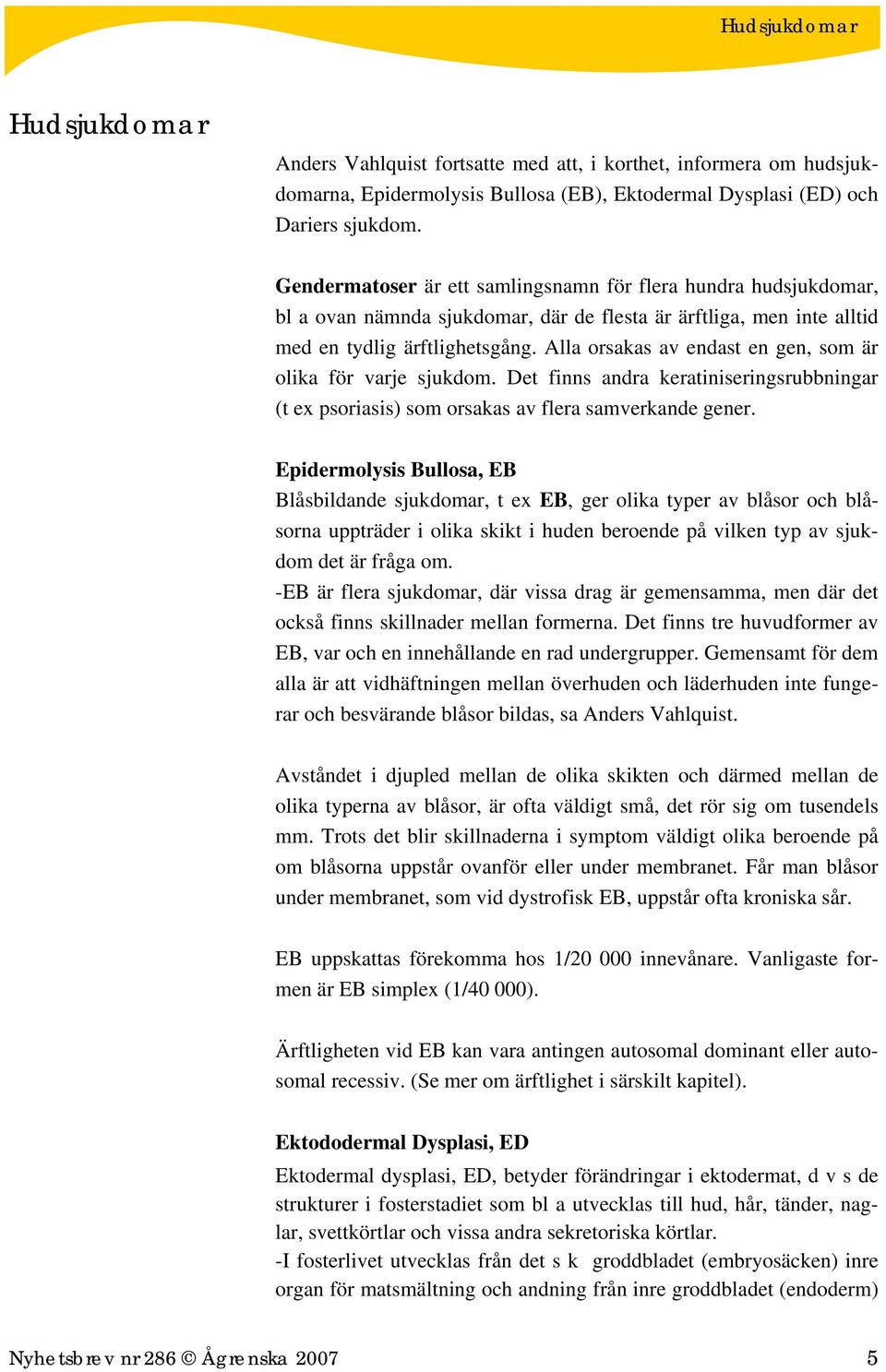 Alla orsakas av endast en gen, som är olika för varje sjukdom. Det finns andra keratiniseringsrubbningar (t ex psoriasis) som orsakas av flera samverkande gener.