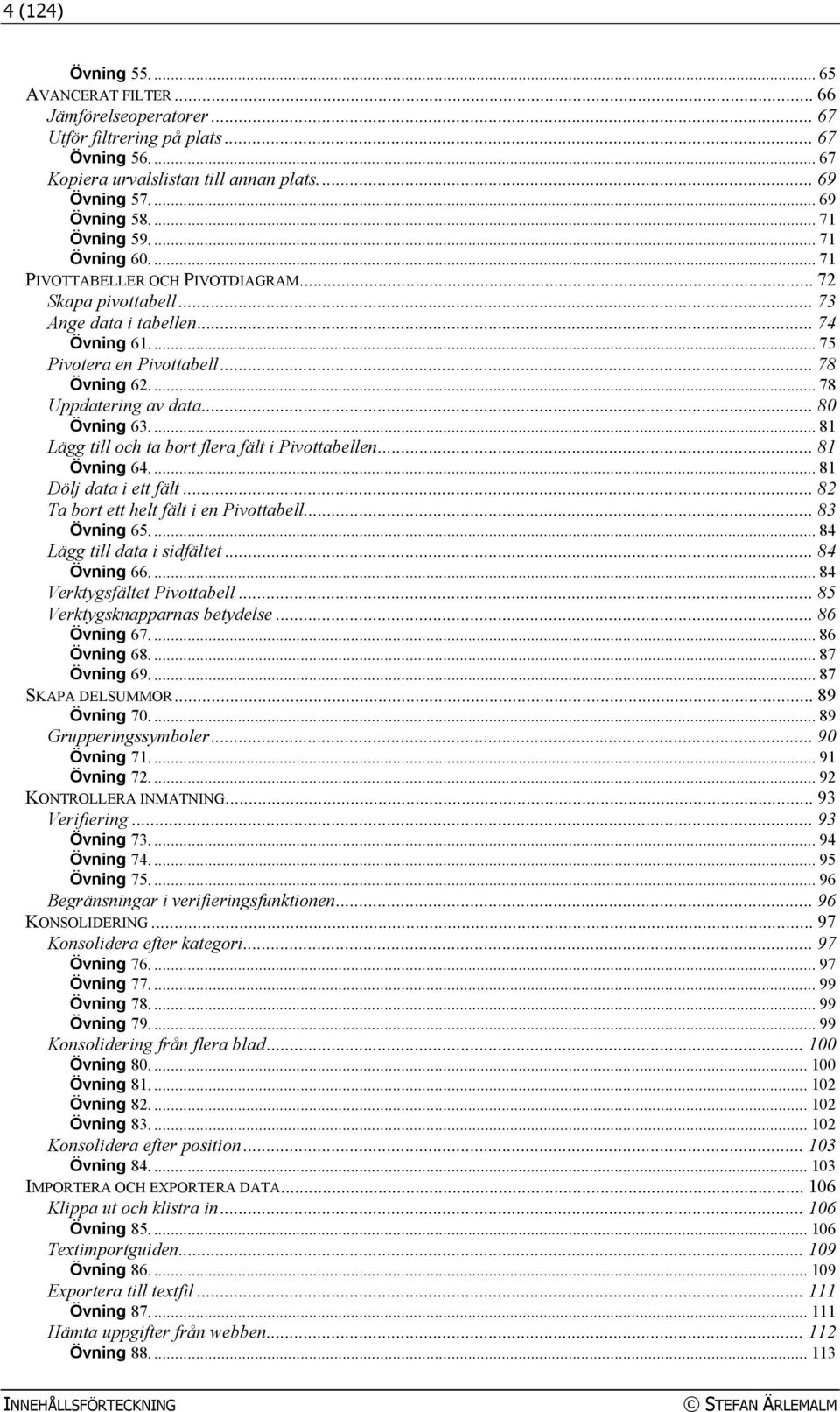 ... 78 Uppdatering av data... 80 Övning 63.... 81 Lägg till och ta bort flera fält i Pivottabellen... 81 Övning 64.... 81 Dölj data i ett fält... 82 Ta bort ett helt fält i en Pivottabell.