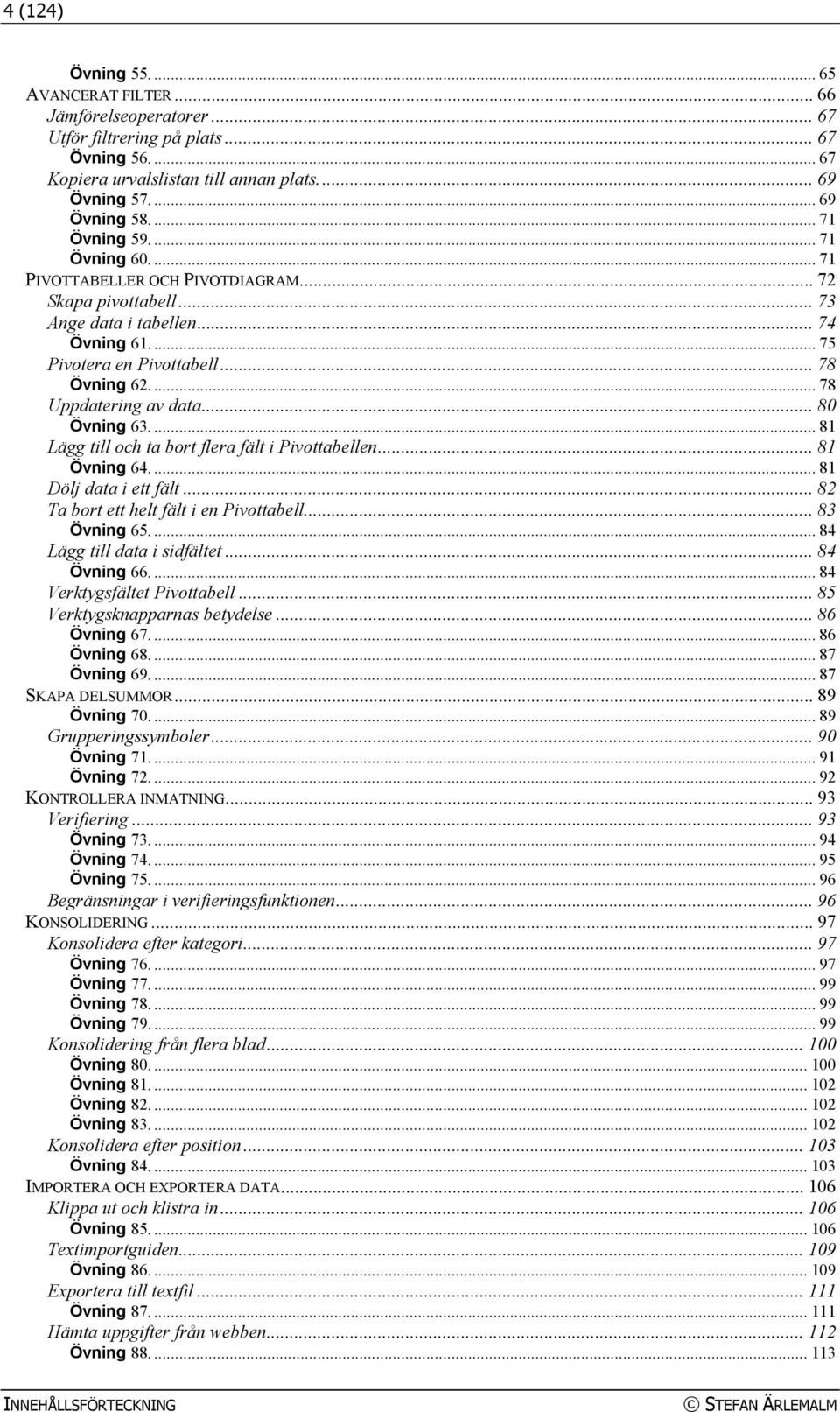 ... 78 Uppdatering av data... 80 Övning 63.... 81 Lägg till och ta bort flera fält i Pivottabellen... 81 Övning 64.... 81 Dölj data i ett fält... 82 Ta bort ett helt fält i en Pivottabell.