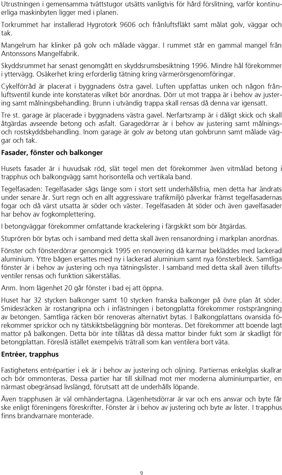 I rummet står en gammal mangel från Antonssons Mangelfabrik. Skyddsrummet har senast genomgått en skyddsrumsbesiktning 1996. Mindre hål förekommer i yttervägg.